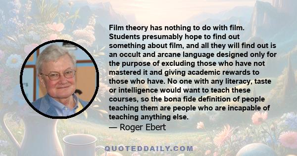 Film theory has nothing to do with film. Students presumably hope to find out something about film, and all they will find out is an occult and arcane language designed only for the purpose of excluding those who have