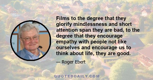 Films to the degree that they glorify mindlessness and short attention span they are bad, to the degree that they encourage empathy with people not like ourselves and encourage us to think about life, they are good.