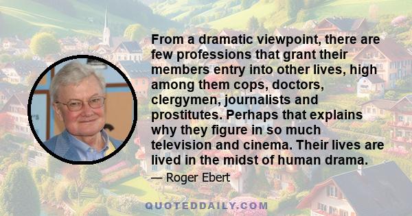 From a dramatic viewpoint, there are few professions that grant their members entry into other lives, high among them cops, doctors, clergymen, journalists and prostitutes. Perhaps that explains why they figure in so