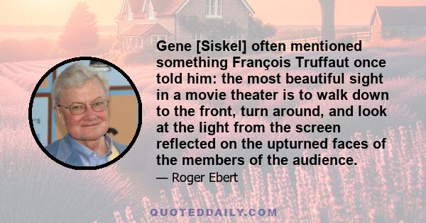 Gene [Siskel] often mentioned something François Truffaut once told him: the most beautiful sight in a movie theater is to walk down to the front, turn around, and look at the light from the screen reflected on the