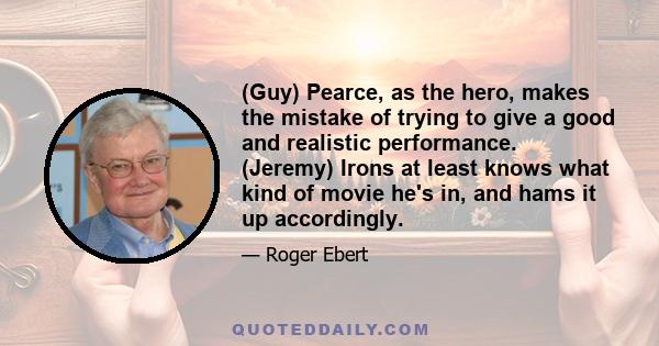 (Guy) Pearce, as the hero, makes the mistake of trying to give a good and realistic performance. (Jeremy) Irons at least knows what kind of movie he's in, and hams it up accordingly.