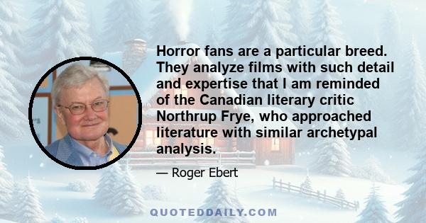 Horror fans are a particular breed. They analyze films with such detail and expertise that I am reminded of the Canadian literary critic Northrup Frye, who approached literature with similar archetypal analysis.