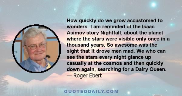 How quickly do we grow accustomed to wonders. I am reminded of the Isaac Asimov story Nightfall, about the planet where the stars were visible only once in a thousand years. So awesome was the sight that it drove men