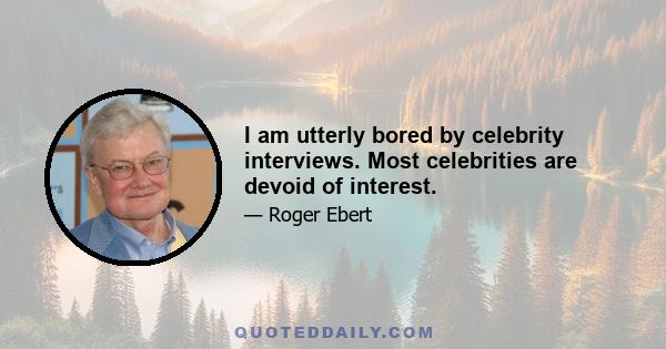 I am utterly bored by celebrity interviews. Most celebrities are devoid of interest.