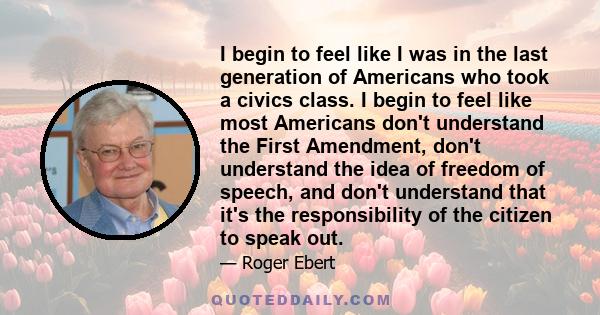 I begin to feel like I was in the last generation of Americans who took a civics class. I begin to feel like most Americans don't understand the First Amendment, don't understand the idea of freedom of speech, and don't 