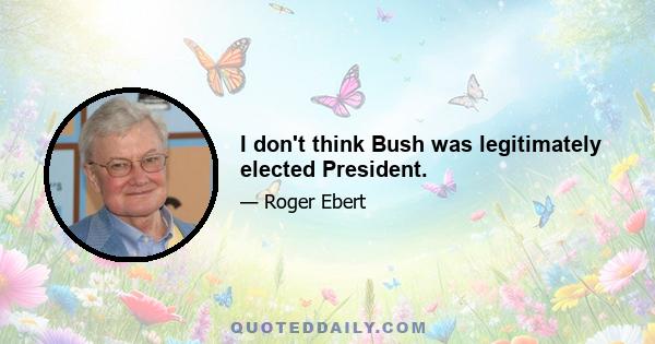 I don't think Bush was legitimately elected President.