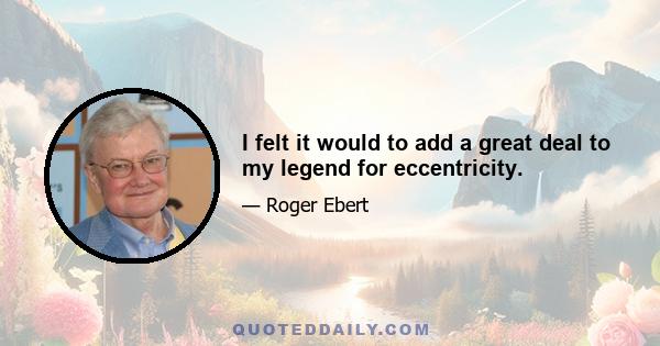 I felt it would to add a great deal to my legend for eccentricity.