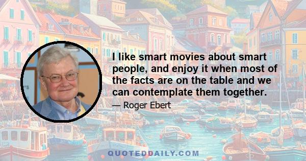 I like smart movies about smart people, and enjoy it when most of the facts are on the table and we can contemplate them together.