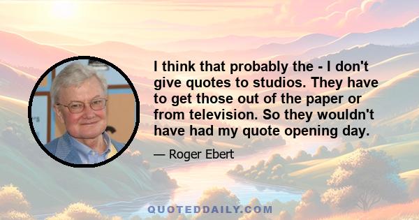 I think that probably the - I don't give quotes to studios. They have to get those out of the paper or from television. So they wouldn't have had my quote opening day.