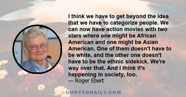 I think we have to get beyond the idea that we have to categorize people. We can now have action movies with two stars where one might be African American and one might be Asian American. One of them doesn't have to be
