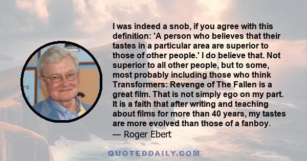 I was indeed a snob, if you agree with this definition: 'A person who believes that their tastes in a particular area are superior to those of other people.' I do believe that. Not superior to all other people, but to