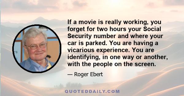 If a movie is really working, you forget for two hours your Social Security number and where your car is parked. You are having a vicarious experience. You are identifying, in one way or another, with the people on the