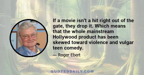 If a movie isn't a hit right out of the gate, they drop it. Which means that the whole mainstream Hollywood product has been skewed toward violence and vulgar teen comedy.