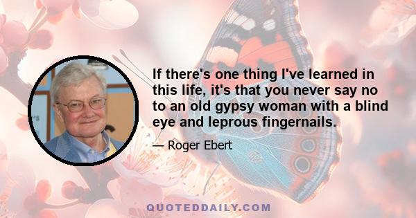 If there's one thing I've learned in this life, it's that you never say no to an old gypsy woman with a blind eye and leprous fingernails.