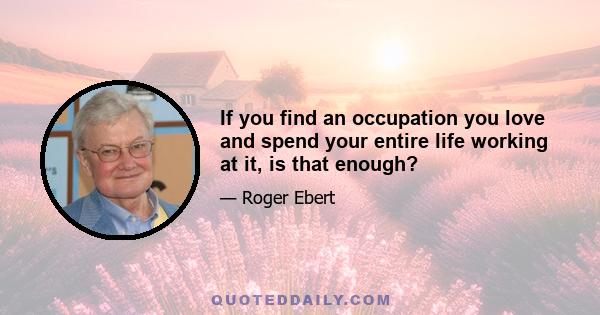 If you find an occupation you love and spend your entire life working at it, is that enough?