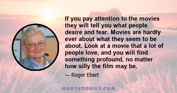 If you pay attention to the movies they will tell you what people desire and fear. Movies are hardly ever about what they seem to be about. Look at a movie that a lot of people love, and you will find something