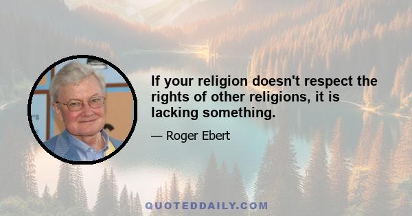 If your religion doesn't respect the rights of other religions, it is lacking something.