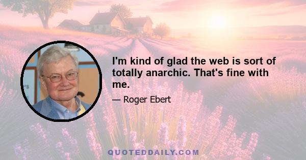 I'm kind of glad the web is sort of totally anarchic. That's fine with me.