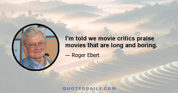 I'm told we movie critics praise movies that are long and boring.