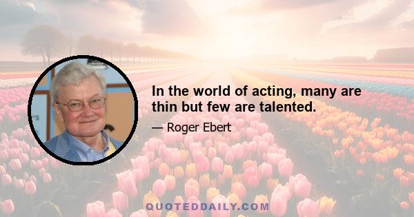 In the world of acting, many are thin but few are talented.