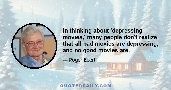 In thinking about 'depressing movies,' many people don't realize that all bad movies are depressing, and no good movies are.