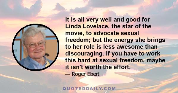 It is all very well and good for Linda Lovelace, the star of the movie, to advocate sexual freedom; but the energy she brings to her role is less awesome than discouraging. If you have to work this hard at sexual