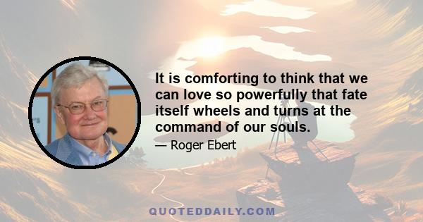 It is comforting to think that we can love so powerfully that fate itself wheels and turns at the command of our souls.