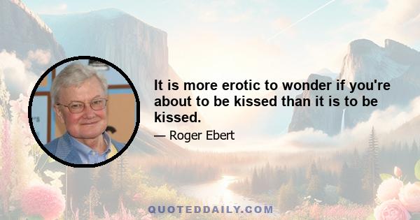 It is more erotic to wonder if you're about to be kissed than it is to be kissed.