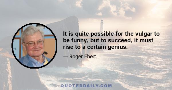 It is quite possible for the vulgar to be funny, but to succeed, it must rise to a certain genius.