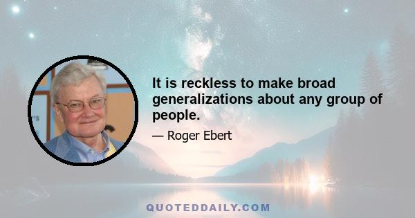 It is reckless to make broad generalizations about any group of people.