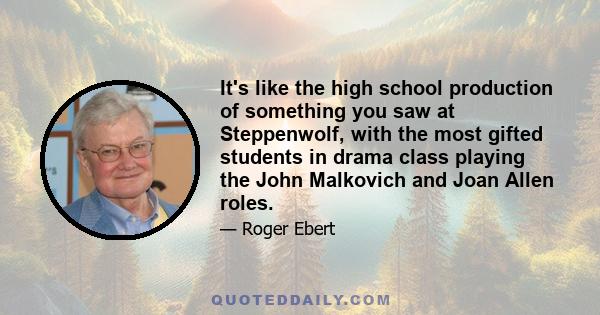 It's like the high school production of something you saw at Steppenwolf, with the most gifted students in drama class playing the John Malkovich and Joan Allen roles.