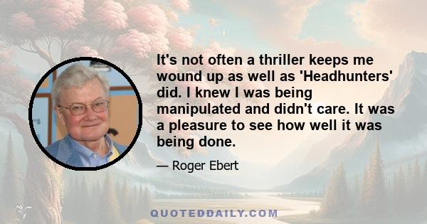 It's not often a thriller keeps me wound up as well as 'Headhunters' did. I knew I was being manipulated and didn't care. It was a pleasure to see how well it was being done.