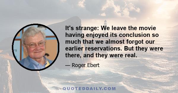 It's strange: We leave the movie having enjoyed its conclusion so much that we almost forgot our earlier reservations. But they were there, and they were real.