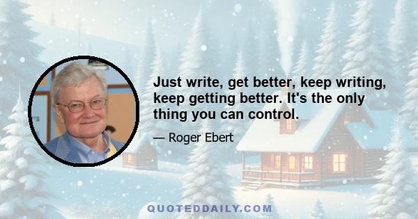 Just write, get better, keep writing, keep getting better. It's the only thing you can control.