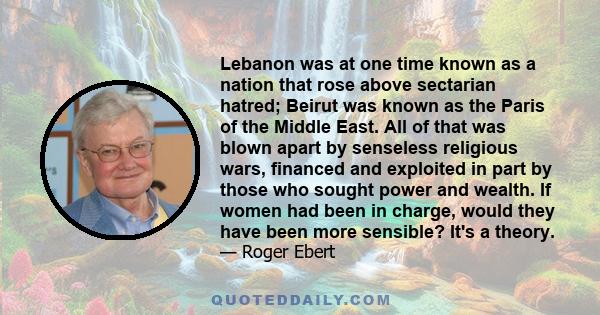 Lebanon was at one time known as a nation that rose above sectarian hatred; Beirut was known as the Paris of the Middle East. All of that was blown apart by senseless religious wars, financed and exploited in part by