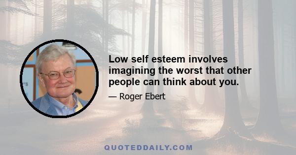 Low self esteem involves imagining the worst that other people can think about you.