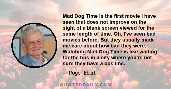 Mad Dog Time is the first movie I have seen that does not improve on the sight of a blank screen viewed for the same length of time. Oh, I've seen bad movies before. But they usually made me care about how bad they