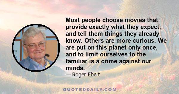 Most people choose movies that provide exactly what they expect, and tell them things they already know. Others are more curious. We are put on this planet only once, and to limit ourselves to the familiar is a crime