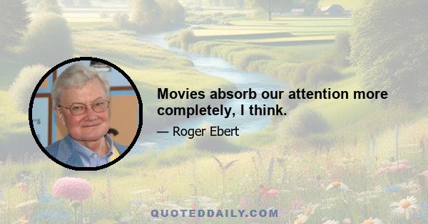 Movies absorb our attention more completely, I think.