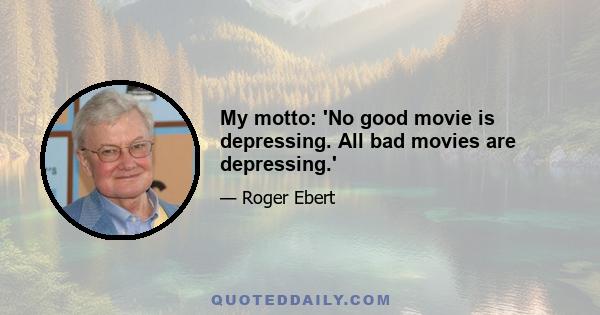 My motto: 'No good movie is depressing. All bad movies are depressing.'