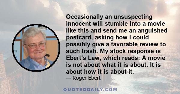 Occasionally an unsuspecting innocent will stumble into a movie like this and send me an anguished postcard, asking how I could possibly give a favorable review to such trash. My stock response is Ebert's Law, which