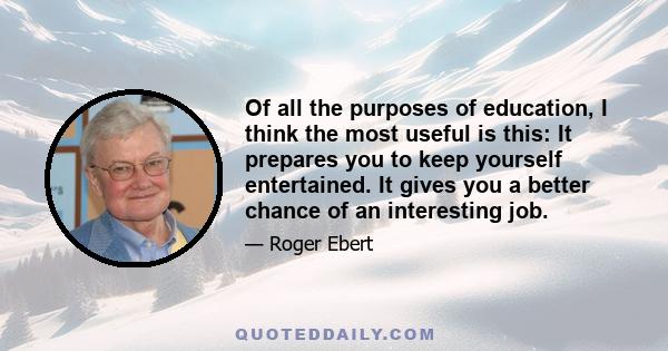 Of all the purposes of education, I think the most useful is this: It prepares you to keep yourself entertained. It gives you a better chance of an interesting job.