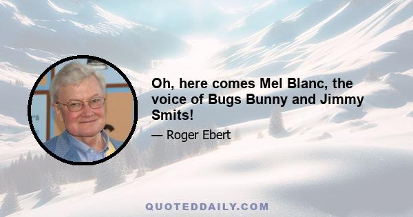 Oh, here comes Mel Blanc, the voice of Bugs Bunny and Jimmy Smits!