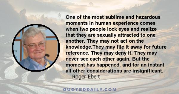 One of the most sublime and hazardous moments in human experience comes when two people lock eyes and realize that they are sexually attracted to one another. They may not act on the knowledge.They may file it away for