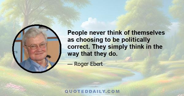 People never think of themselves as choosing to be politically correct. They simply think in the way that they do.