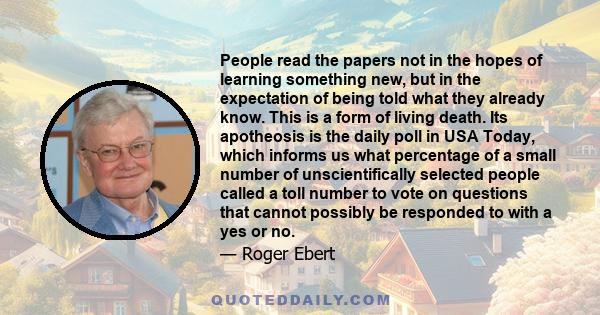 People read the papers not in the hopes of learning something new, but in the expectation of being told what they already know. This is a form of living death. Its apotheosis is the daily poll in USA Today, which