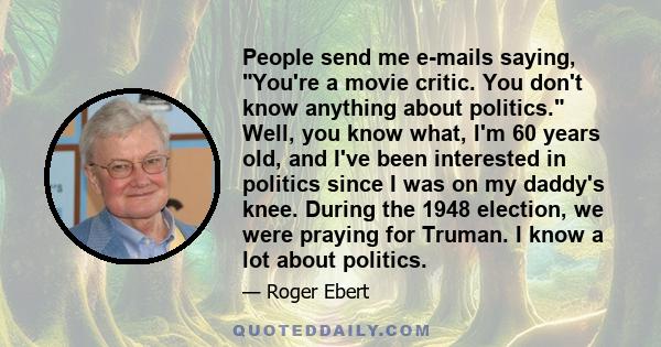 People send me e-mails saying, You're a movie critic. You don't know anything about politics. Well, you know what, I'm 60 years old, and I've been interested in politics since I was on my daddy's knee. During the 1948