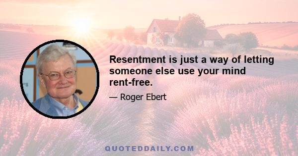 Resentment is just a way of letting someone else use your mind rent-free.