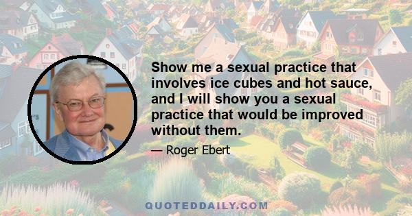 Show me a sexual practice that involves ice cubes and hot sauce, and I will show you a sexual practice that would be improved without them.