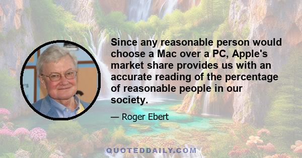 Since any reasonable person would choose a Mac over a PC, Apple's market share provides us with an accurate reading of the percentage of reasonable people in our society.